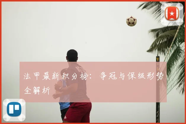 法甲最新积分榜：争冠与保级形势全解析