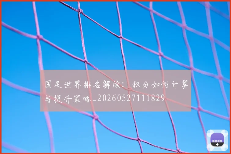 国足世界排名解读：积分如何计算与提升策略_20260527111829
