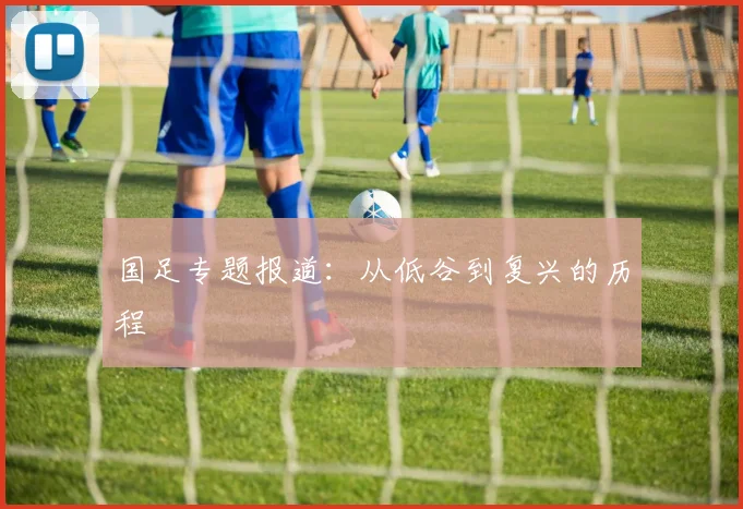 国足专题报道：从低谷到复兴的历程
