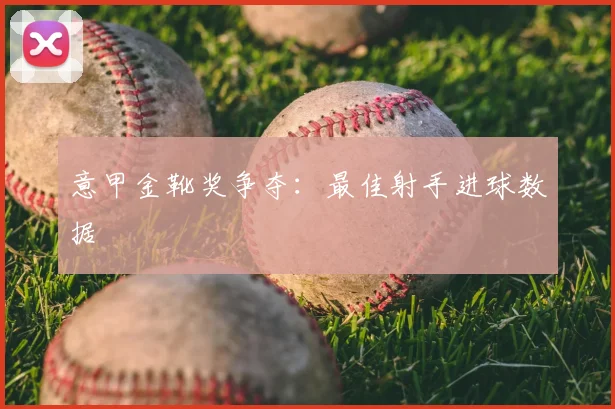 意甲金靴奖争夺：最佳射手进球数据