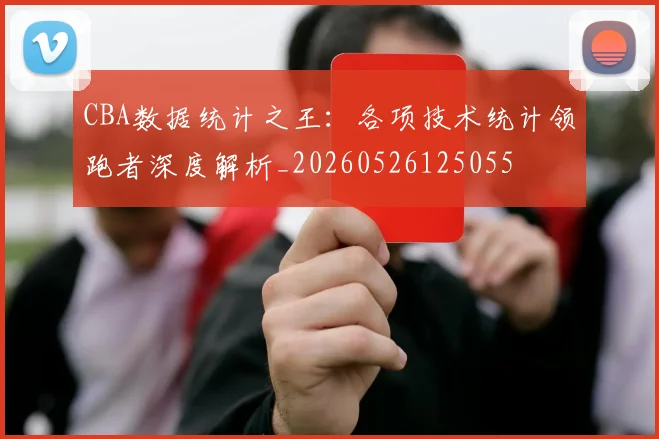 CBA数据统计之王：各项技术统计领跑者深度解析_20260526125055