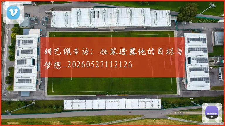 姆巴佩专访：独家透露他的目标与梦想_20260527112126