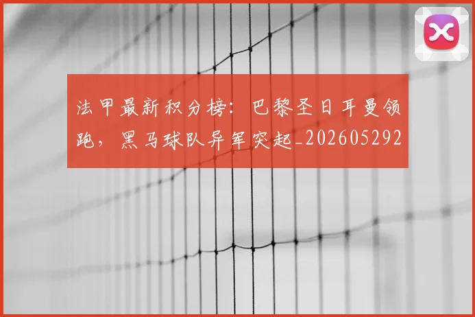 法甲最新积分榜：巴黎圣日耳曼领跑，黑马球队异军突起_20260529200338