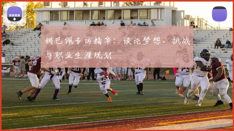 姆巴佩专访精华：谈论梦想、挑战与职业生涯规划