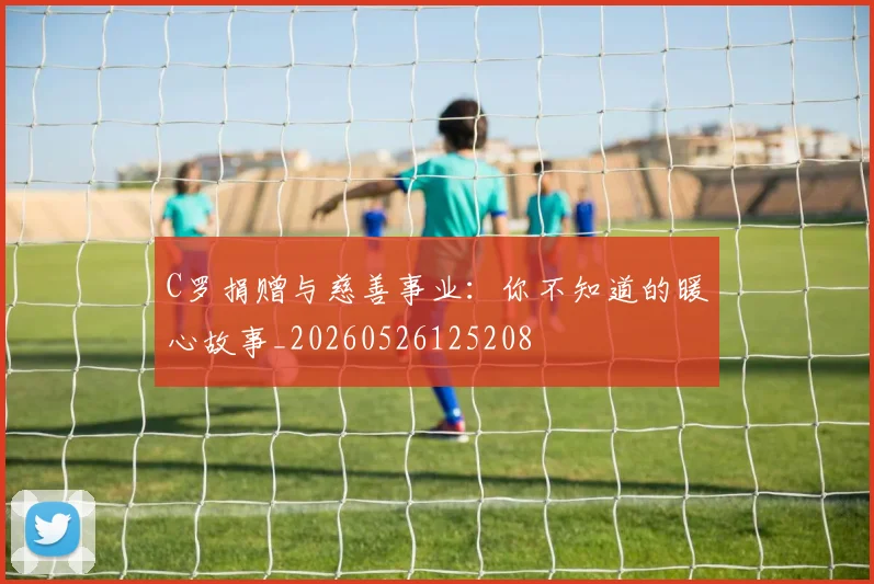 C罗捐赠与慈善事业：你不知道的暖心故事_20260526125208