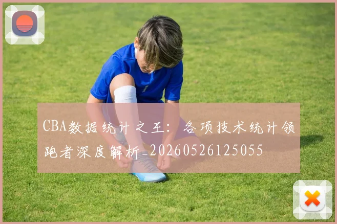 CBA数据统计之王：各项技术统计领跑者深度解析_20260526125055