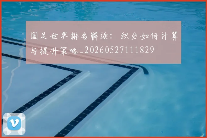国足世界排名解读：积分如何计算与提升策略_20260527111829