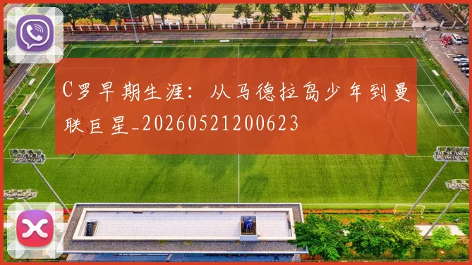 C罗早期生涯：从马德拉岛少年到曼联巨星_20260521200623