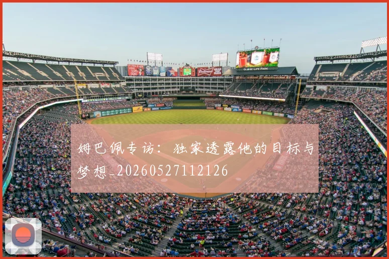 姆巴佩专访：独家透露他的目标与梦想_20260527112126