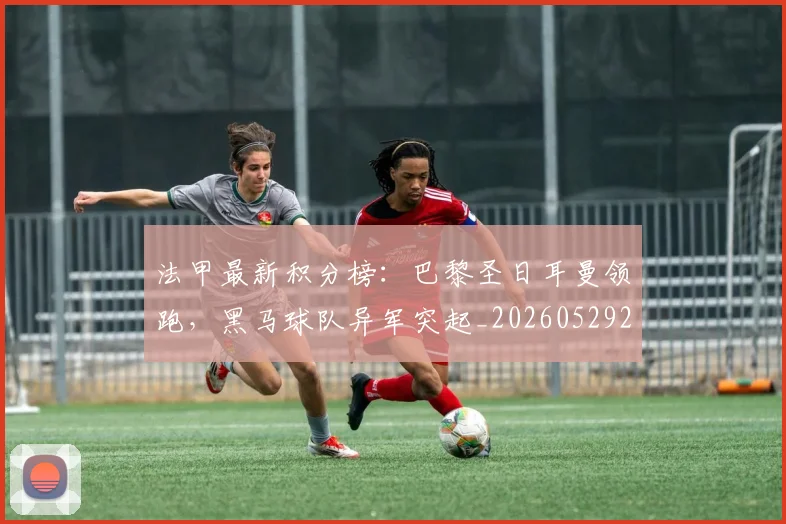 法甲最新积分榜：巴黎圣日耳曼领跑，黑马球队异军突起_20260529200338