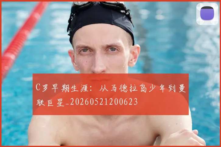 C罗早期生涯：从马德拉岛少年到曼联巨星_20260521200623