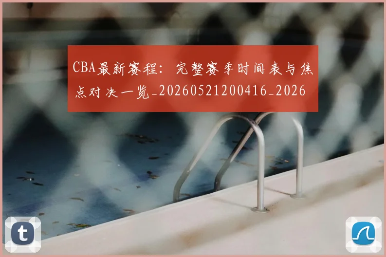 CBA最新赛程：完整赛季时间表与焦点对决一览_20260521200416_20260606165250