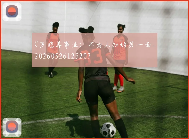 C罗慈善事业：不为人知的另一面_20260526125207